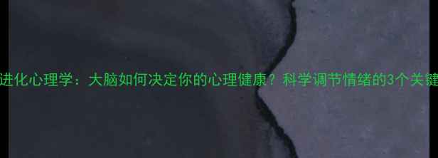 图片 🌟进化心理学：大脑如何决定你的心理健康？科学调节情绪的3个关键🌟