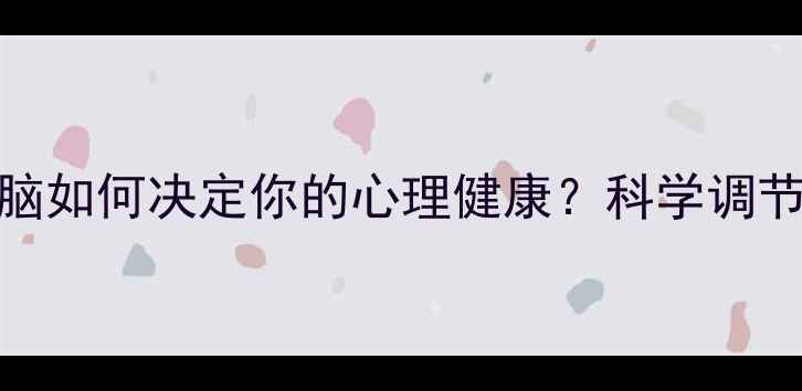 图片 🌟进化心理学：大脑如何决定你的心理健康？科学调节情绪的3个关键🌟2