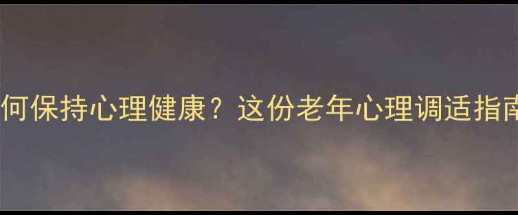 图片 🌟退休后如何保持心理健康？这份老年心理调适指南请收好！1
