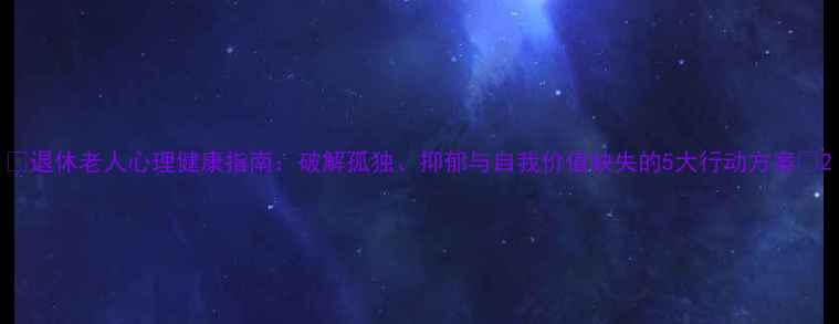 图片 🌟退休老人心理健康指南：破解孤独、抑郁与自我价值缺失的5大行动方案🌟2
