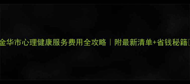 图片 🌟金华市心理健康服务费用全攻略｜附最新清单+省钱秘籍🌟1