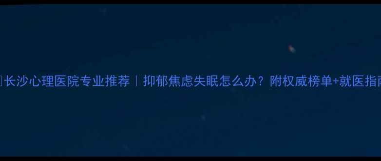 图片 🌟长沙心理医院专业推荐｜抑郁焦虑失眠怎么办？附权威榜单+就医指南