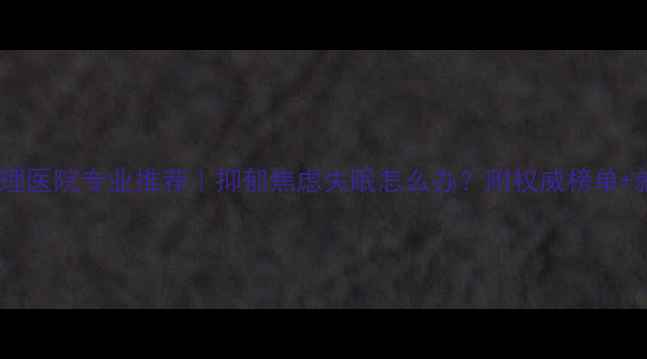 图片 🌟长沙心理医院专业推荐｜抑郁焦虑失眠怎么办？附权威榜单+就医指南2