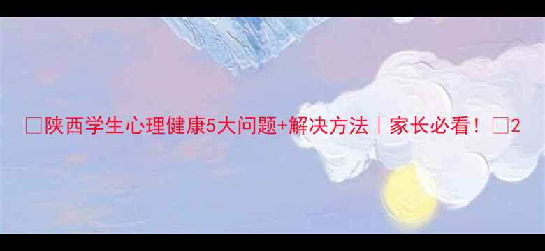 图片 🌟陕西学生心理健康5大问题+解决方法｜家长必看！🌟2