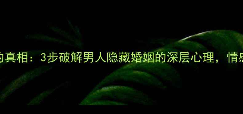 图片 🌟隐瞒婚姻的真相：3步破解男人隐藏婚姻的深层心理，情感修复指南🌟