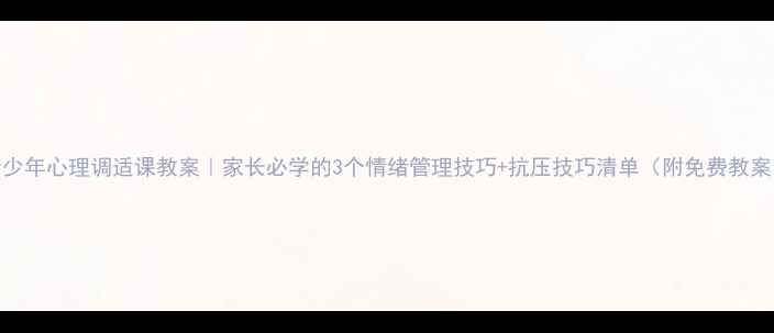 图片 🌟青少年心理调适课教案｜家长必学的3个情绪管理技巧+抗压技巧清单（附免费教案）🌟