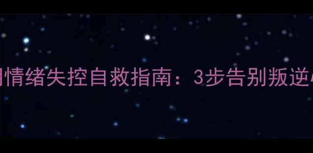 图片 🌟青春期情绪失控自救指南：3步告别叛逆心理课堂