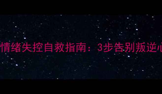 图片 🌟青春期情绪失控自救指南：3步告别叛逆心理课堂1