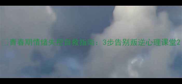 图片 🌟青春期情绪失控自救指南：3步告别叛逆心理课堂2
