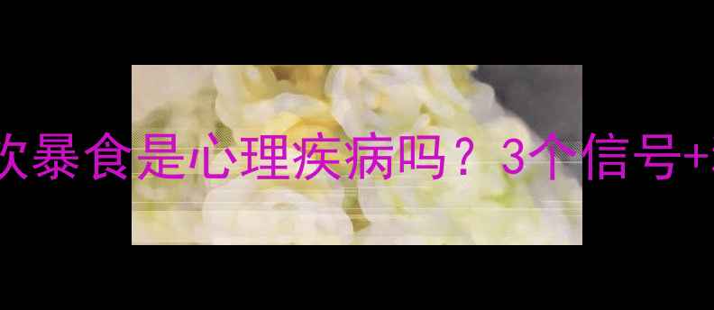 图片 🌟频繁暴食暴饮暴食是心理疾病吗？3个信号+科学应对指南1