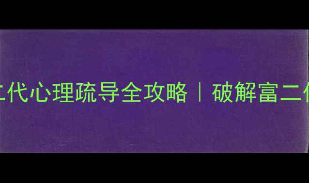 图片 🌟高净值家庭必看富二代心理疏导全攻略｜破解富二代心理问题的5大关键2