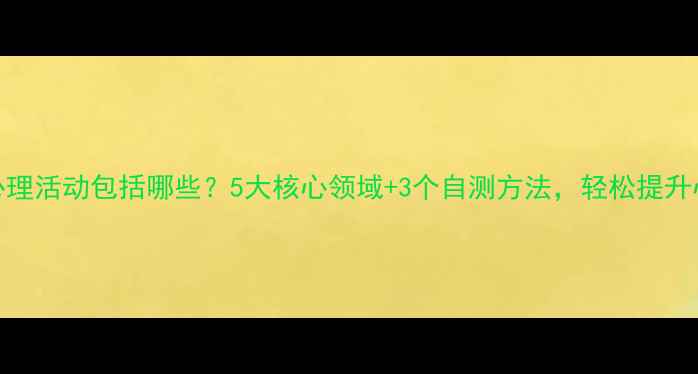 图片 🌟！人的心理活动包括哪些？5大核心领域+3个自测方法，轻松提升心理健康🌟