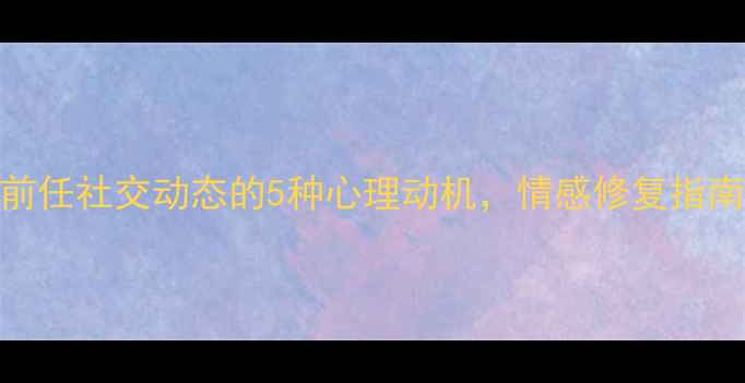 图片 🌟！查看前任社交动态的5种心理动机，情感修复指南来了💔🔥