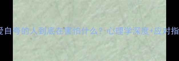 图片 🌟！爱自夸的人到底在害怕什么？心理学深度+应对指南📚2
