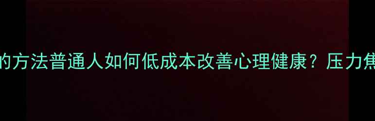 图片 🌱5个亲测有效的方法普通人如何低成本改善心理健康？压力焦虑自救指南🔥2