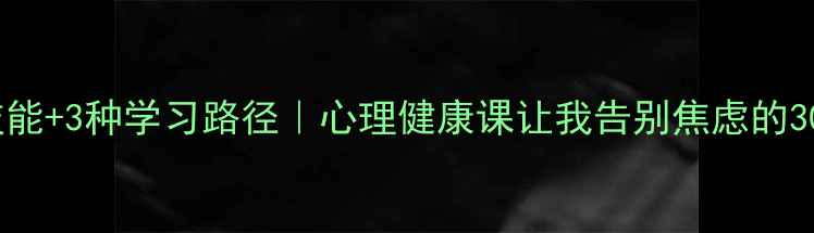 图片 🌱5大核心技能+3种学习路径｜心理健康课让我告别焦虑的30天成长日记