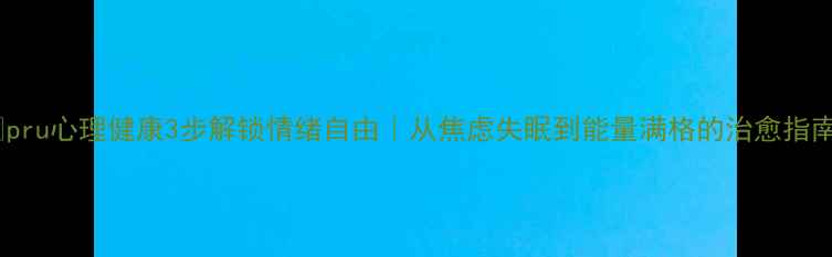 图片 🌱pru心理健康3步解锁情绪自由｜从焦虑失眠到能量满格的治愈指南1