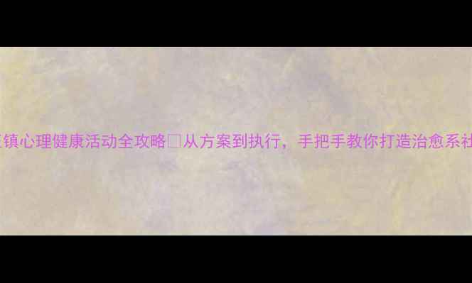 图片 🌱东至镇心理健康活动全攻略✨从方案到执行，手把手教你打造治愈系社区！1