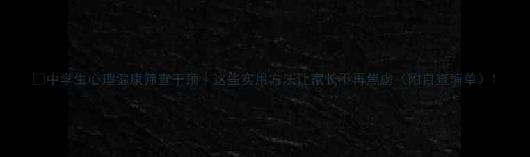 图片 🌱中学生心理健康筛查干预｜这些实用方法让家长不再焦虑（附自查清单）1