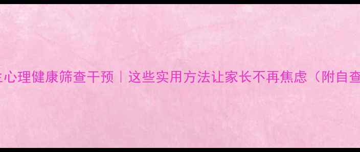 图片 🌱中学生心理健康筛查干预｜这些实用方法让家长不再焦虑（附自查清单）2