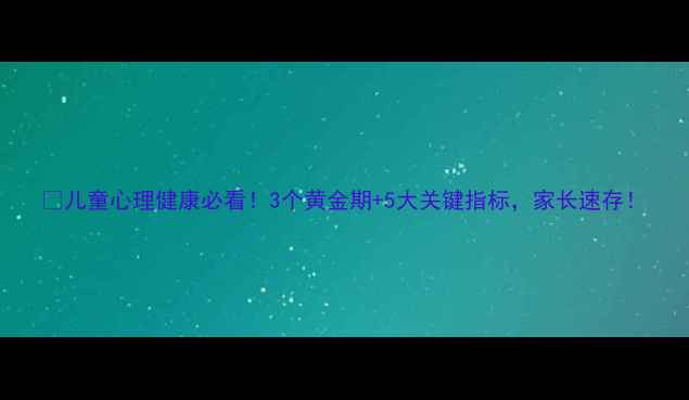 图片 🌱儿童心理健康必看！3个黄金期+5大关键指标，家长速存！