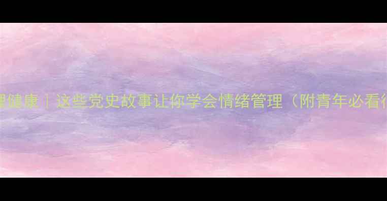 图片 🌱党史+心理健康｜这些党史故事让你学会情绪管理（附青年必看行动指南）1