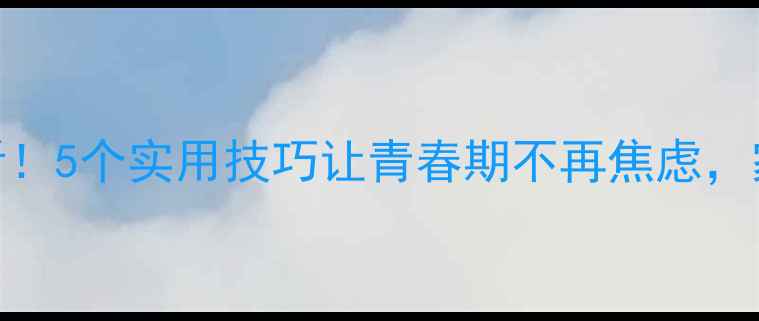 图片 🌱初中生必看！5个实用技巧让青春期不再焦虑，家长必收藏！