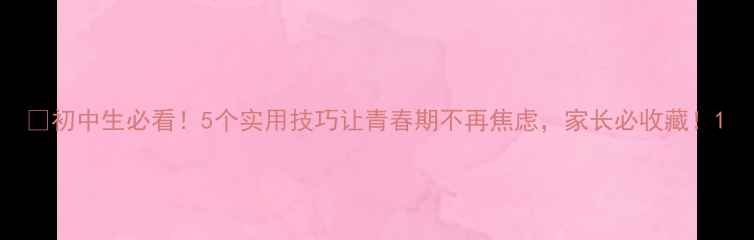 图片 🌱初中生必看！5个实用技巧让青春期不再焦虑，家长必收藏！1