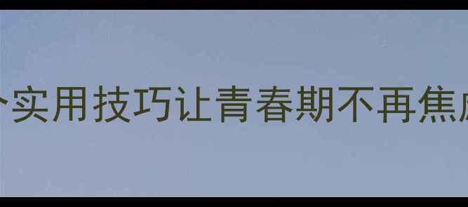 图片 🌱初中生必看！5个实用技巧让青春期不再焦虑，家长必收藏！2
