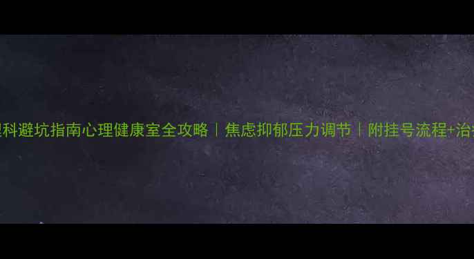 图片 🌱医院心理科避坑指南心理健康室全攻略｜焦虑抑郁压力调节｜附挂号流程+治疗项目清单