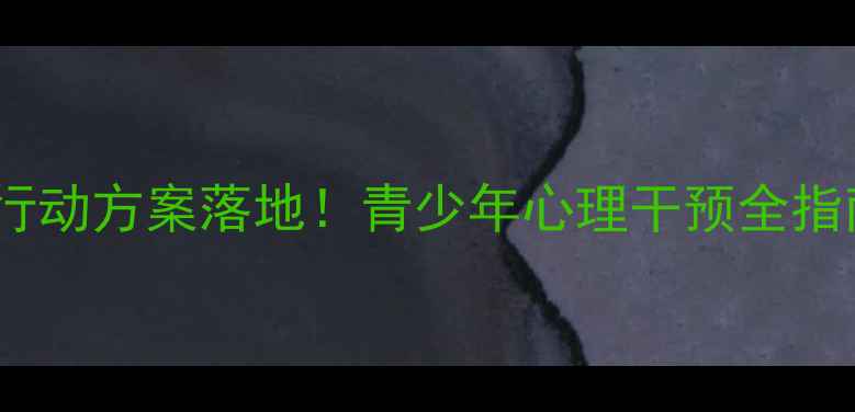 图片 🌱国家心理健康行动方案落地！青少年心理干预全指南（家长必看）2
