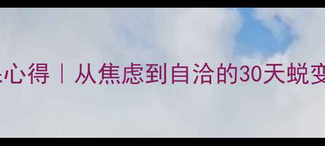 图片 🌱大学生心理健康必修课心得｜从焦虑到自洽的30天蜕变指南（附情绪急救包）1