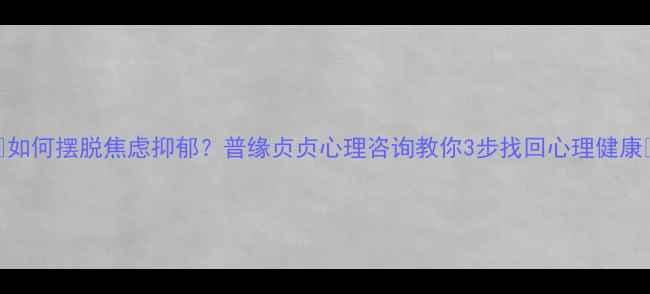 图片 🌱如何摆脱焦虑抑郁？普缘贞贞心理咨询教你3步找回心理健康🌱