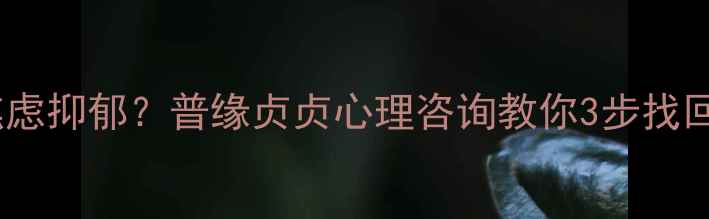 图片 🌱如何摆脱焦虑抑郁？普缘贞贞心理咨询教你3步找回心理健康🌱2