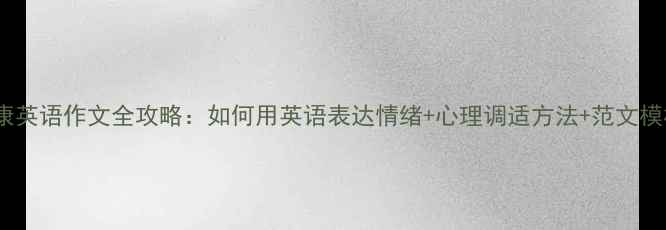 图片 🌱学生心理健康英语作文全攻略：如何用英语表达情绪+心理调适方法+范文模板（附资源）2