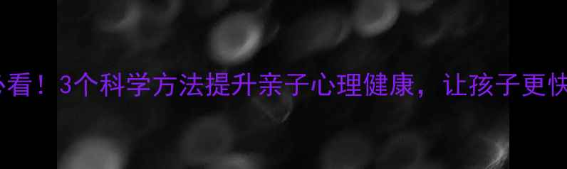 图片 🌱家长必看！3个科学方法提升亲子心理健康，让孩子更快乐成长1