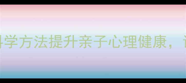图片 🌱家长必看！3个科学方法提升亲子心理健康，让孩子更快乐成长2