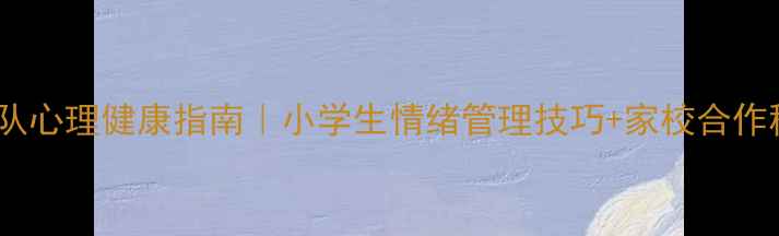 图片 🌱少先队心理健康指南｜小学生情绪管理技巧+家校合作秘籍💡1