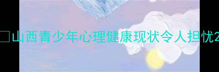 图片 🌱山西青少年心理健康现状令人担忧2