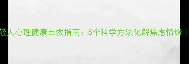 图片 🌱当代年轻人心理健康自救指南：5个科学方法化解焦虑情绪｜附自测表