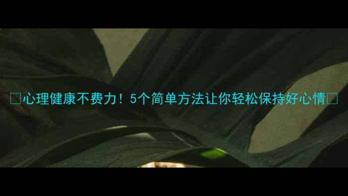 图片 🌱心理健康不费力！5个简单方法让你轻松保持好心情✨