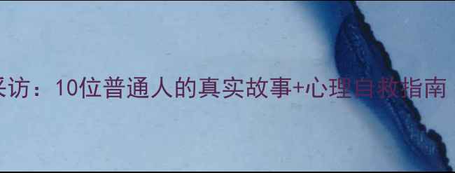 图片 🌱心理健康主题采访：10位普通人的真实故事+心理自救指南（附免费资源包）