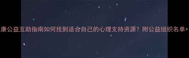 图片 🌱心理健康公益互助指南如何找到适合自己的心理支持资源？附公益组织名单+自救方法