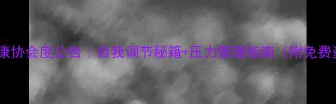 图片 🌱心理健康协会度公告｜自我调节秘籍+压力管理指南（附免费资源包）2