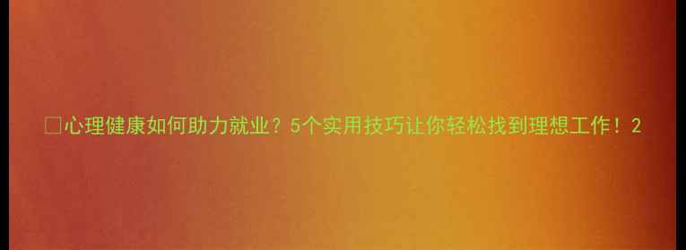 图片 🌱心理健康如何助力就业？5个实用技巧让你轻松找到理想工作！2