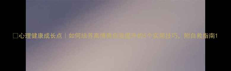 图片 🌱心理健康成长点｜如何培养高情商自我提升的5个实用技巧，附自救指南1