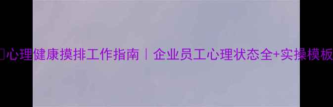 图片 🌱心理健康摸排工作指南｜企业员工心理状态全+实操模板2