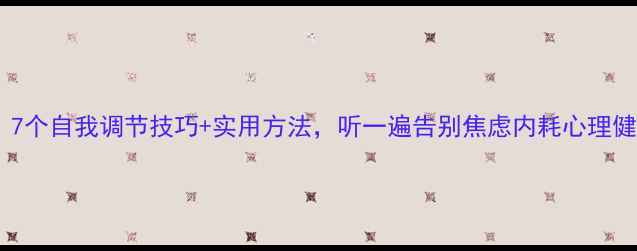 图片 🌱心理健康教育录音：7个自我调节技巧+实用方法，听一遍告别焦虑内耗心理健康情绪管理压力缓解1
