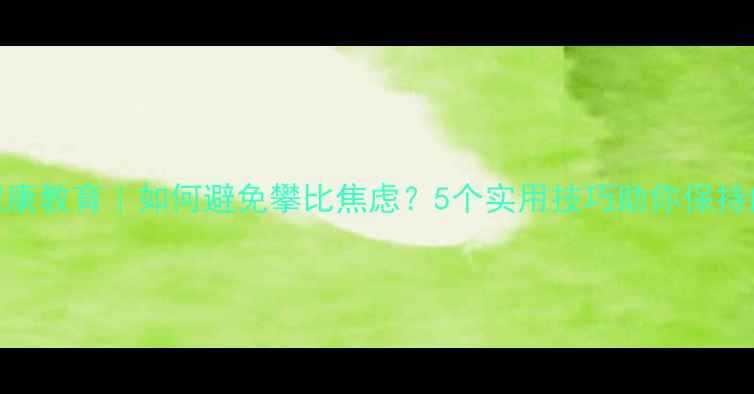 图片 🌱心理健康教育｜如何避免攀比焦虑？5个实用技巧助你保持内心平衡