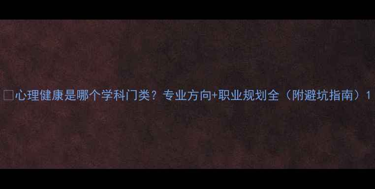 图片 🌱心理健康是哪个学科门类？专业方向+职业规划全（附避坑指南）1